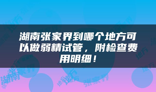 湖南张家界到哪个地方可以做弱精试管，附检查费用明细！