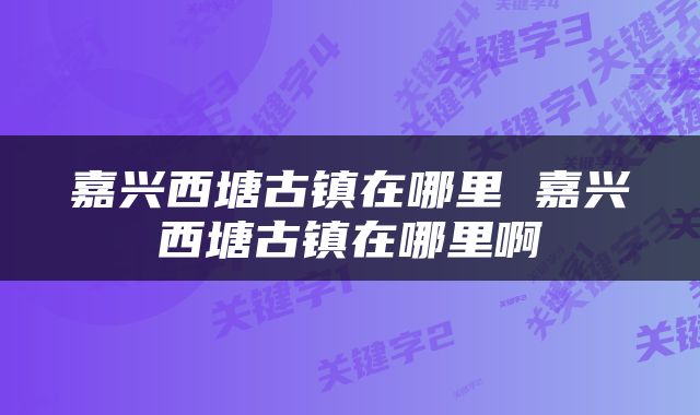 嘉兴西塘古镇在哪里 嘉兴西塘古镇在哪里啊
