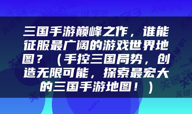 三国手游巅峰之作，谁能征服最广阔的游戏世界地图？（手控三国局势，创造无限可能，探索最宏大的三国手游地图！）