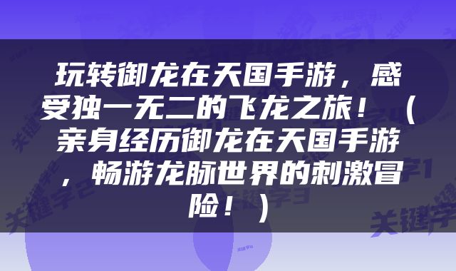 玩转御龙在天国手游，感受独一无二的飞龙之旅！（亲身经历御龙在天国手游，畅游龙脉世界的刺激冒险！）