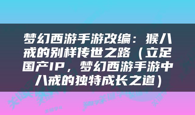 梦幻西游手游改编：猴八戒的别样传世之路（立足国产IP，梦幻西游手游中八戒的独特成长之道）