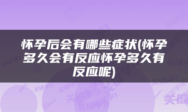怀孕后会有哪些症状(怀孕多久会有反应怀孕多久有反应呢)