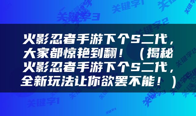 火影忍者手游下个S二代，大家都惊艳到翻！（揭秘火影忍者手游下个S二代，全新玩法让你欲罢不能！）