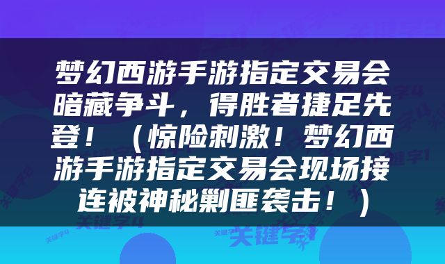 梦幻西游手游指定交易会暗藏争斗，得胜者捷足先登！（惊险刺激！梦幻西游手游指定交易会现场接连被神秘剿匪袭击！）