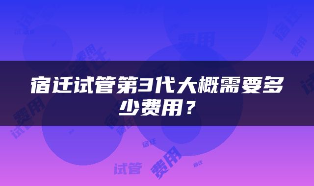 宿迁试管第3代大概需要多少费用？