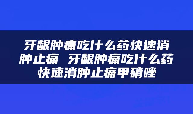 牙龈肿痛吃什么药快速消肿止痛 牙龈肿痛吃什么药快速消肿止痛甲硝唑
