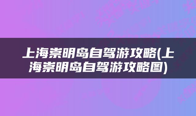 上海崇明岛自驾游攻略(上海崇明岛自驾游攻略图)