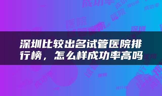 深圳比较出名试管医院排行榜，怎么样成功率高吗