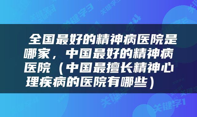  全国最好的精神病医院是哪家，中国最好的精神病医院（中国最擅长精神心理疾病的医院有哪些） 