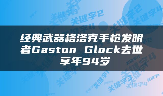 经典武器格洛克手枪发明者Gaston Glock去世 享年94岁