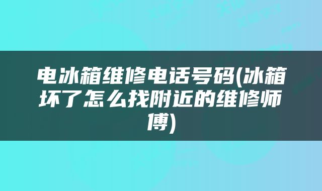 电冰箱维修电话号码(冰箱坏了怎么找附近的维修师傅)