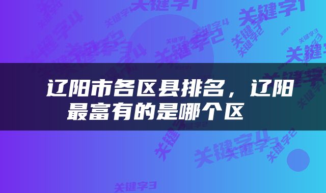  辽阳市各区县排名，辽阳最富有的是哪个区 