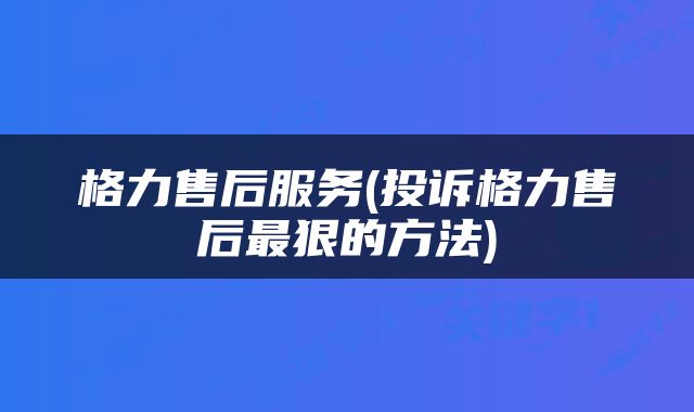 格力售后服务(投诉格力售后最狠的方法)