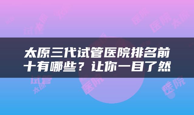 太原三代试管医院排名前十有哪些？让你一目了然