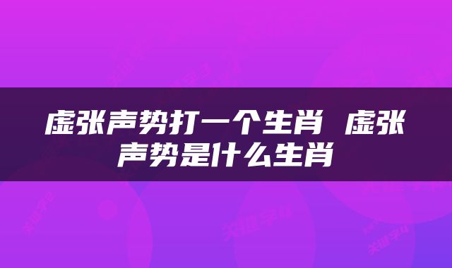 虚张声势打一个生肖 虚张声势是什么生肖