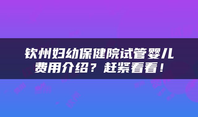 钦州妇幼保健院试管婴儿费用介绍？赶紧看看！