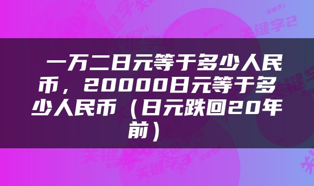 一万二日元等于多少人民币,20000日元等于多少人民币(日元跌回20年前)