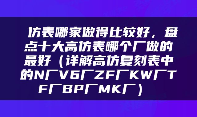 仿表哪家做得比较好,盘点十大高仿表哪个厂做的最好(详解高仿复刻表中的N厂V6厂ZF厂KW厂TF厂BP厂MK厂)