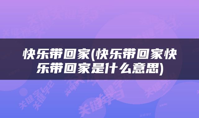 快乐带回家(快乐带回家快乐带回家是什么意思)