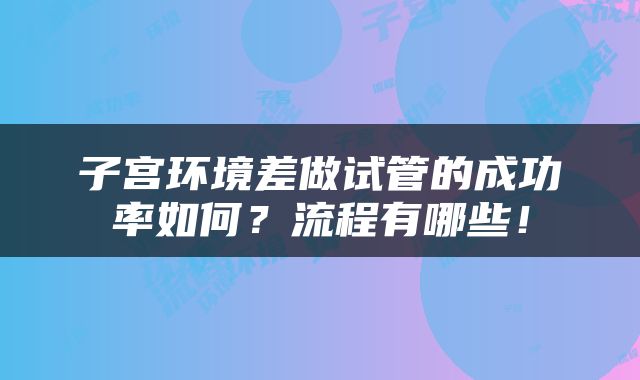 子宫环境差做试管的成功率如何？流程有哪些！