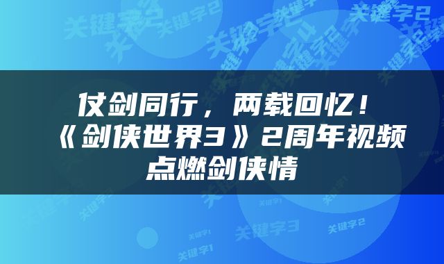仗剑同行，两载回忆！《剑侠世界3》2周年视频点燃剑侠情
