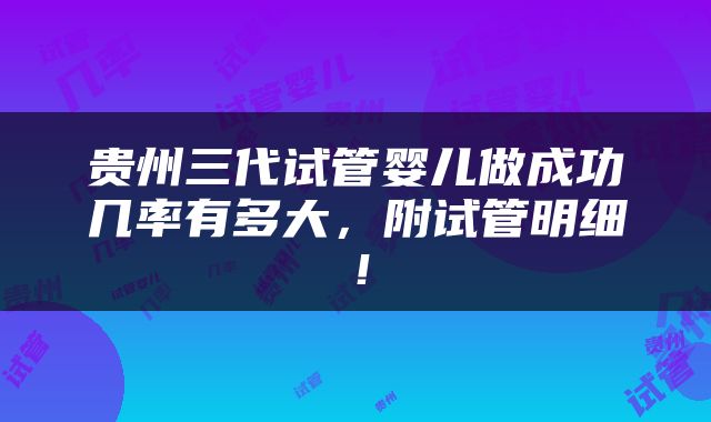 贵州三代试管婴儿做成功几率有多大，附试管明细！