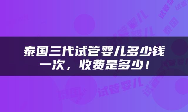 泰国三代试管婴儿多少钱一次，收费是多少！