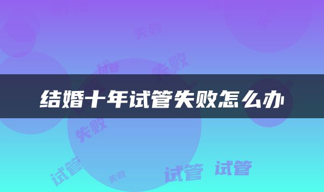结婚十年试管失败怎么办