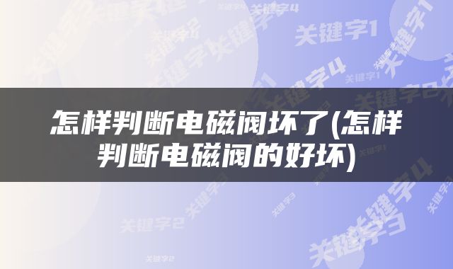 怎样判断电磁阀坏了(怎样判断电磁阀的好坏)