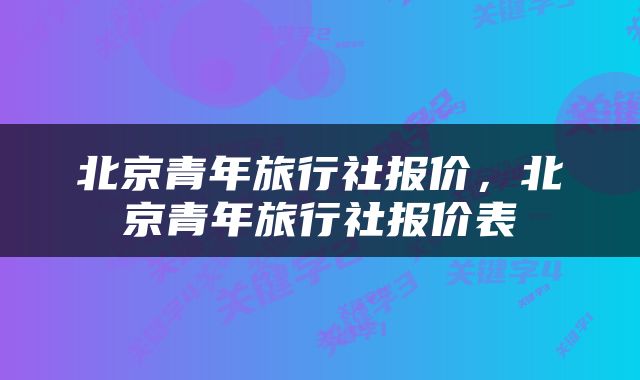 北京青年旅行社报价，北京青年旅行社报价表