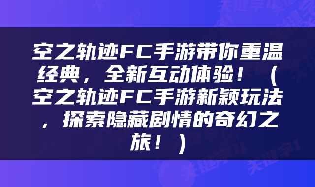 空之轨迹FC手游带你重温经典，全新互动体验！（空之轨迹FC手游新颖玩法，探索隐藏剧情的奇幻之旅！）