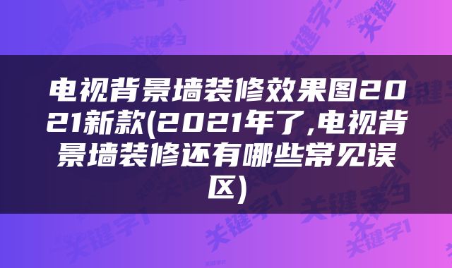电视背景墙装修效果图2021新款(2021年了,电视背景墙装修还有哪些常见误区)