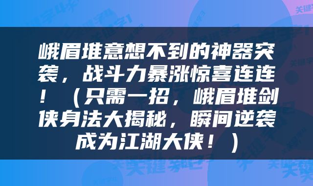 峨眉堆意想不到的神器突袭，战斗力暴涨惊喜连连！（只需一招，峨眉堆剑侠身法大揭秘，瞬间逆袭成为江湖大侠！）