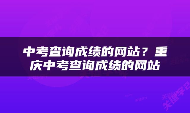 中考查询成绩的网站？重庆中考查询成绩的网站