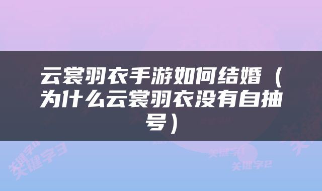 云裳羽衣手游如何结婚（为什么云裳羽衣没有自抽号）