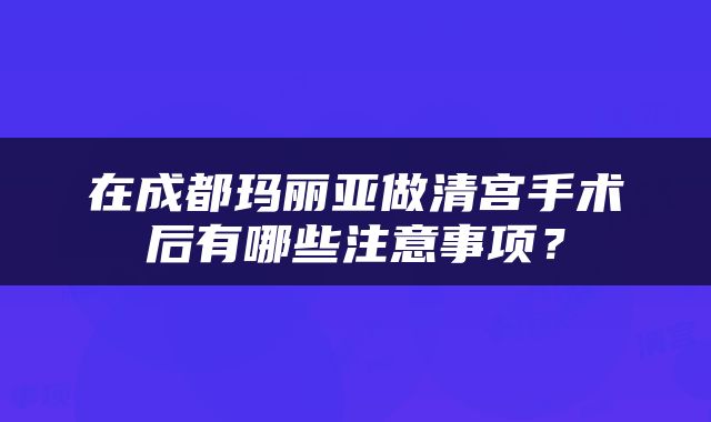 在成都玛丽亚做清宫手术后有哪些注意事项？