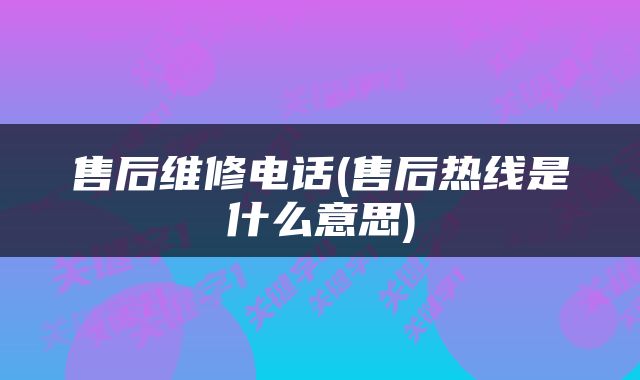 售后维修电话(售后热线是什么意思)