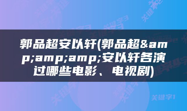 郭品超安以轩(郭品超&amp;amp;安以轩各演过哪些电影、电视剧)