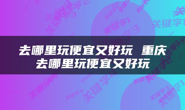 去哪里玩便宜又好玩 重庆去哪里玩便宜又好玩