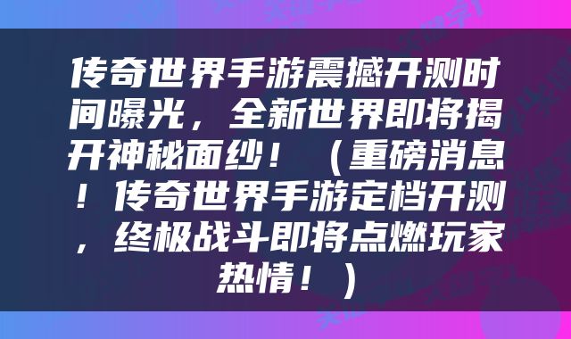 传奇世界手游震撼开测时间曝光，全新世界即将揭开神秘面纱！（重磅消息！传奇世界手游定档开测，终极战斗即将点燃玩家热情！）