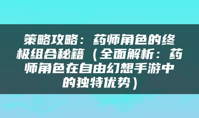 策略攻略：药师角色的终极组合秘籍（全面解析：药师角色在自由幻想手游中的独特优势）