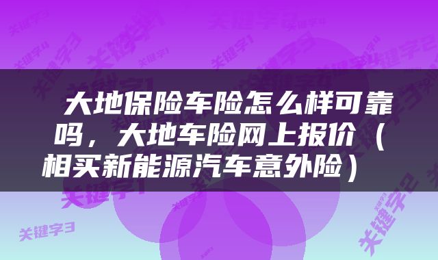  大地保险车险怎么样可靠吗，大地车险网上报价（相买新能源汽车意外险） 