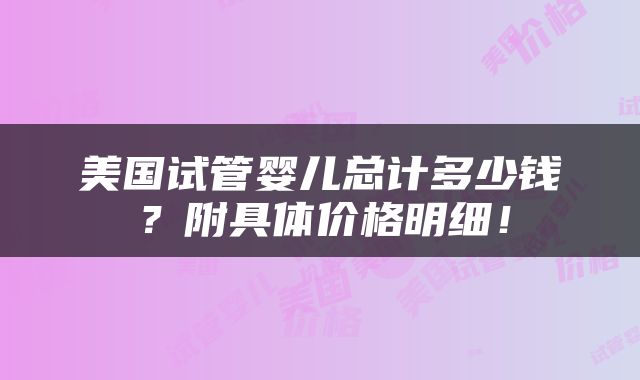 美国试管婴儿总计多少钱？附具体价格明细！