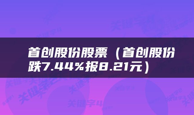  首创股份股票（首创股份跌7.44%报8.21元） 