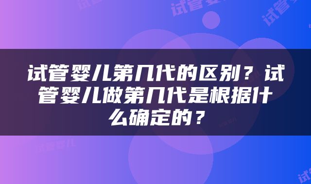 试管婴儿第几代的区别？试管婴儿做第几代是根据什么确定的？