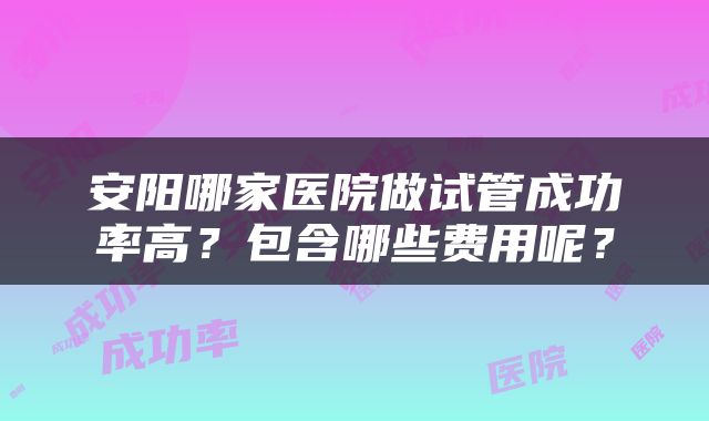 安阳哪家医院做试管成功率高？包含哪些费用呢？