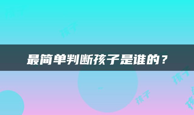 最简单判断孩子是谁的？