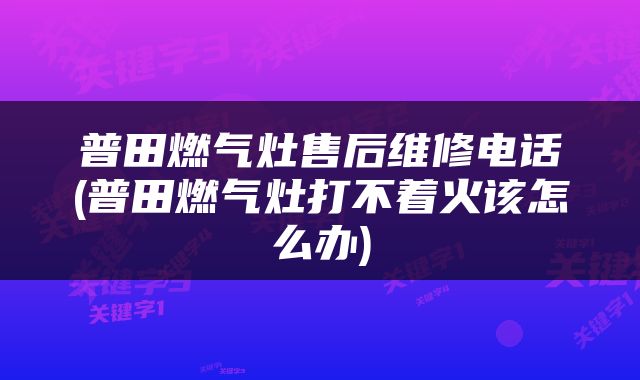 普田燃气灶售后维修电话(普田燃气灶打不着火该怎么办)