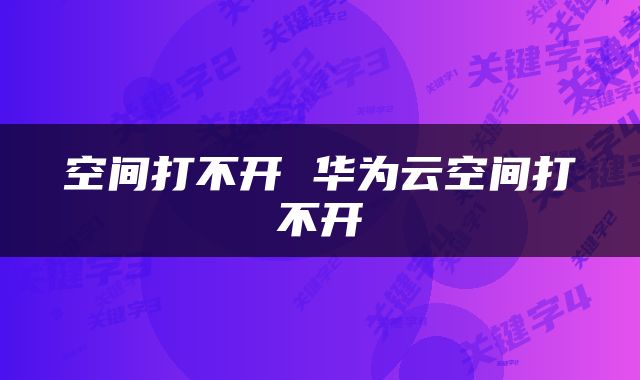空间打不开 华为云空间打不开