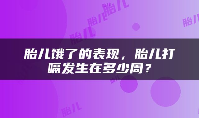 胎儿饿了的表现，胎儿打嗝发生在多少周？